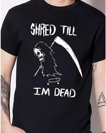 Shred Till I'm Dead T Shirt - Bakerzduzen