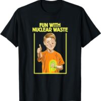 Fun With Nuclear Waste Funniest Shirts - Funny Dark Humor T-Shirt