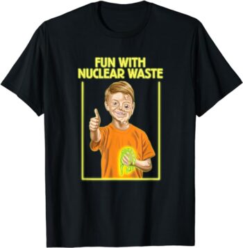 Fun With Nuclear Waste Funniest Shirts - Funny Dark Humor T-Shirt